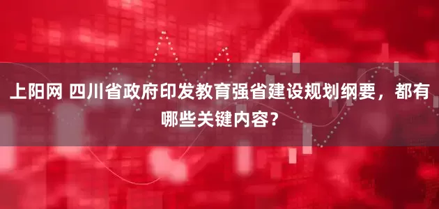 上阳网 四川省政府印发教育强省建设规划纲要，都有哪些关键内容？