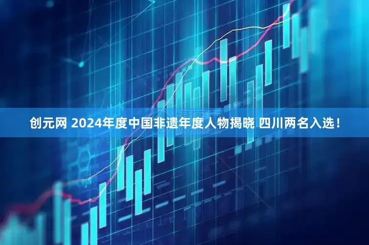 创元网 2024年度中国非遗年度人物揭晓 四川两名入选！