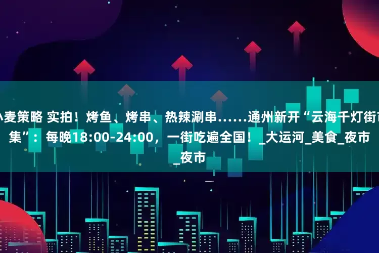 小麦策略 实拍！烤鱼、烤串、热辣涮串……通州新开“云海千灯街市集”：每晚18:00-24:00，一街吃遍全国！_大运河_美食_夜市