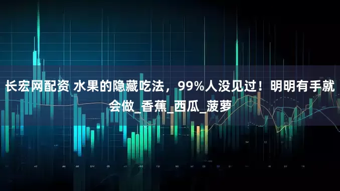长宏网配资 水果的隐藏吃法，99%人没见过！明明有手就会做_香蕉_西瓜_菠萝