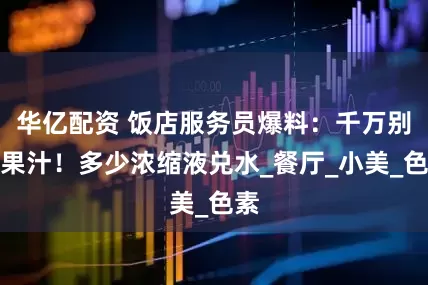 华亿配资 饭店服务员爆料：千万别点果汁！多少浓缩液兑水_餐厅_小美_色素
