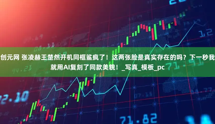 创元网 张凌赫王楚然开机同框鲨疯了！这两张脸是真实存在的吗？下一秒我就用AI复刻了同款美貌！_写真_模板_pc