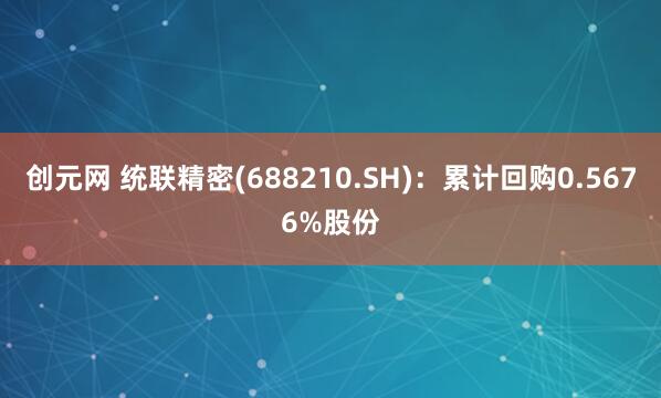 创元网 统联精密(688210.SH)：累计回购0.5676%股份