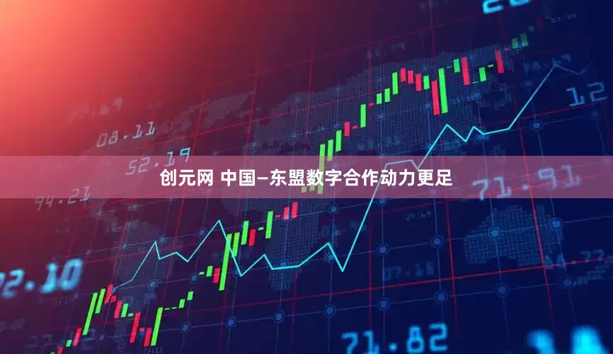 创元网 中国—东盟数字合作动力更足