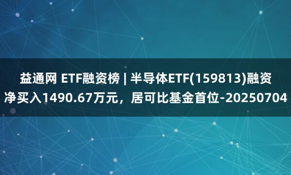 益通网 ETF融资榜 | 半导体ETF(159813)融资净买入1490.67万元，居可比基金首位-20250704