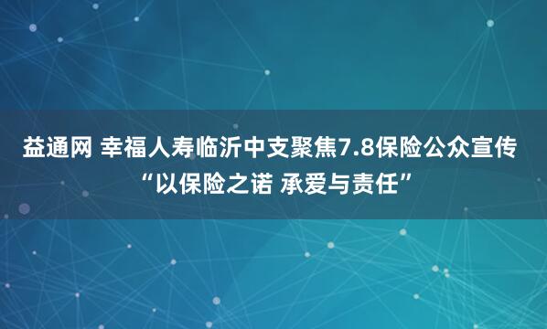 益通网 幸福人寿临沂中支聚焦7.8保险公众宣传 “以保险之诺 承爱与责任”
