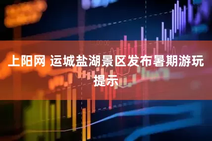 上阳网 运城盐湖景区发布暑期游玩提示