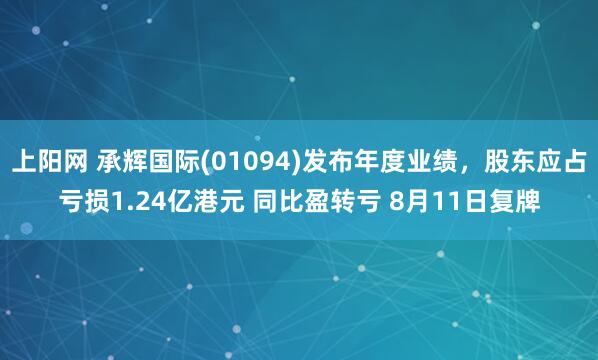 上阳网 承辉国际(01094)发布年度业绩，股东应占亏损1.24亿港元 同比盈转亏 8月11日复牌