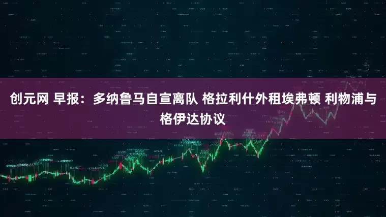 创元网 早报：多纳鲁马自宣离队 格拉利什外租埃弗顿 利物浦与格伊达协议