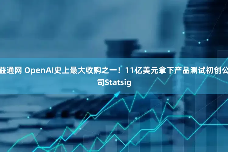 益通网 OpenAI史上最大收购之一！11亿美元拿下产品测试初创公司Statsig
