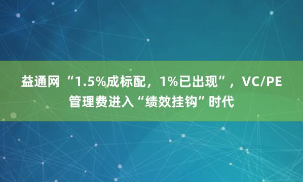 益通网 “1.5%成标配，1%已出现”，VC/PE管理费进入“绩效挂钩”时代