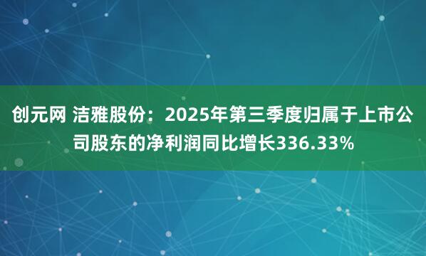 创元网 洁雅股份：2025年第三季度归属于上市公司股东的净利润同比增长336.33%