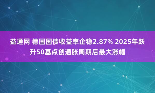 益通网 德国国债收益率企稳2.87% 2025年跃升50基点创通胀周期后最大涨幅