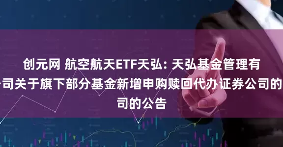 创元网 航空航天ETF天弘: 天弘基金管理有限公司关于旗下部分基金新增申购赎回代办证券公司的公告