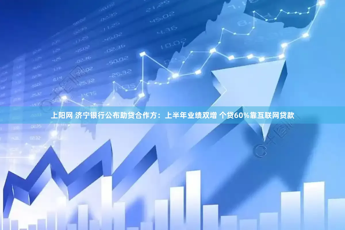 上阳网 济宁银行公布助贷合作方：上半年业绩双增 个贷60%靠互联网贷款