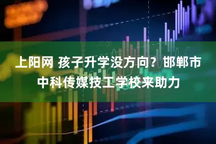 上阳网 孩子升学没方向？邯郸市中科传媒技工学校来助力
