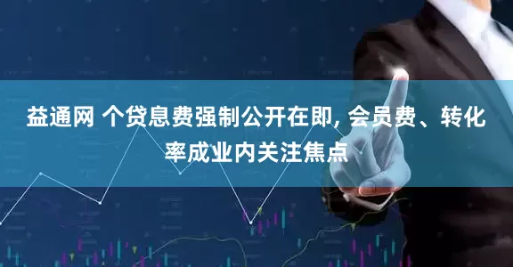 益通网 个贷息费强制公开在即, 会员费、转化率成业内关注焦点