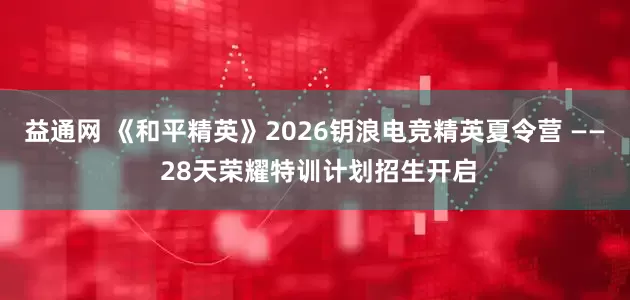 益通网 《和平精英》2026钥浪电竞精英夏令营 —— 28天荣耀特训计划招生开启
